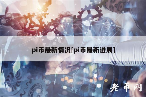 pi币最新情况[pi币最新进展]