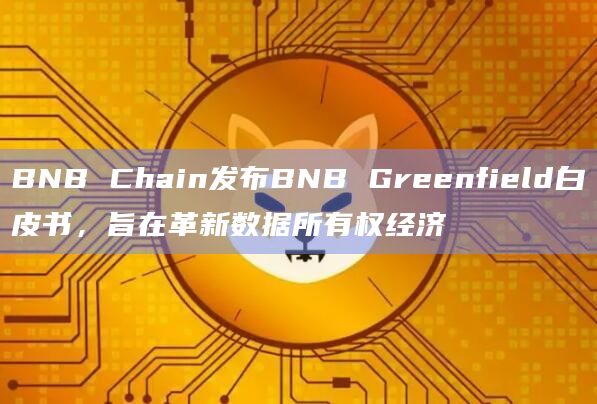 BNB Chain发布BNB Greenfield白皮书,旨在革新数据所有权经济插图 BNB Chain发布BNB Greenfield白皮书,旨在革新数据所有权经济