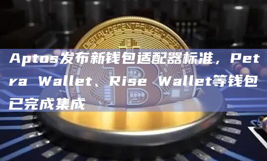 Aptos发布新钱包适配器标准,Petra Wallet、Rise Wallet等钱包已完成集成插图 Aptos发布新钱包适配器标准,Petra Wallet、Rise Wallet等钱包已完成集成