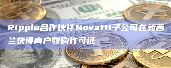 Ripple合作伙伴Novatti子公司在新西兰获得商户收购许可证
