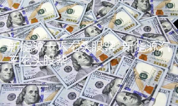 新能源十大龙头股票插图 新能源十大龙头股票