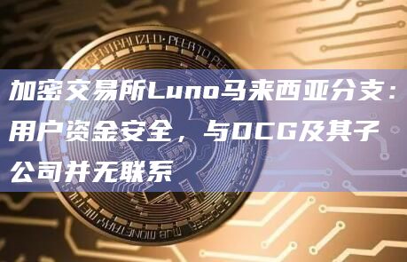 加密交易所Luno马来西亚分支：用户资金安全，与DCG及其子公司并无联系