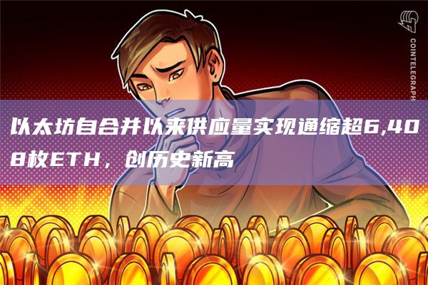 以太坊自合并以来供应量实现通缩超6,408枚ETH，创历史新高