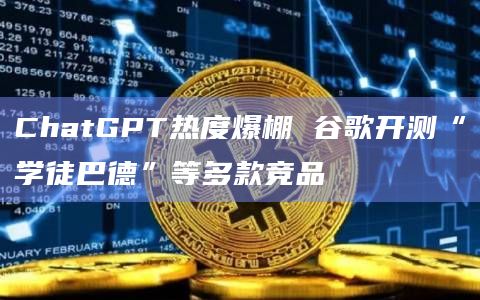ChatGPT热度爆棚 谷歌开测“学徒巴德”等多款竞品