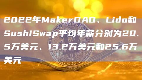 2022年MakerDAO、Lido和SushiSwap平均年薪分别为20.5万美元、13.2万美元和25.6万美元插图 2022年MakerDAO、Lido和SushiSwap平均年薪分别为20.5万美元、13.2万美元和25.6万美元