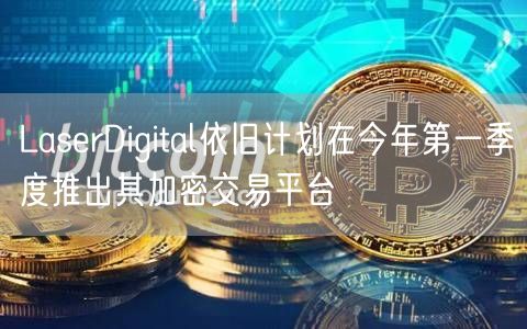 LaserDigital依旧计划在今年第一季度推出其加密交易平台