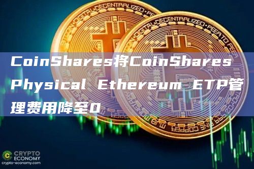 CoinShares将CoinShares Physical Ethereum ETP管理费用降至0插图 CoinShares将CoinShares Physical Ethereum ETP管理费用降至0