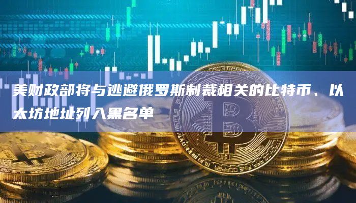 美财政部将与逃避俄罗斯制裁相关的比特币、以太坊地址列入黑名单插图 美财政部将与逃避俄罗斯制裁相关的比特币、以太坊地址列入黑名单