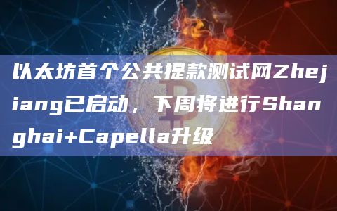 以太坊首个公共提款测试网Zhejiang已启动，下周将进行Shanghai+Capella升级
