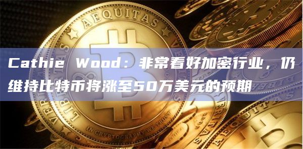 Cathie Wood:非常看好加密行业,仍维持比特币将涨至50万美元的预期插图 Cathie Wood:非常看好加密行业,仍维持比特币将涨至50万美元的预期