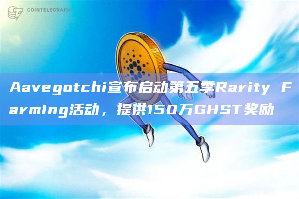 Aavegotchi宣布启动第五季Rarity Farming活动，提供150万GHST奖励