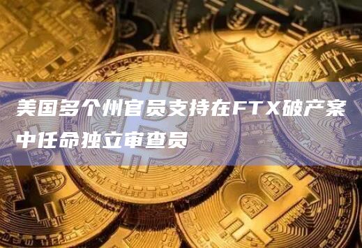 美国多个州官员支持在FTX破产案中任命独立审查员插图 美国多个州官员支持在FTX破产案中任命独立审查员