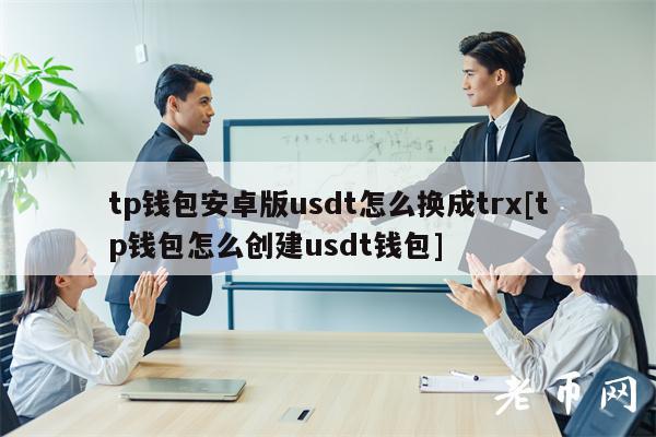 tp钱包安卓版usdt怎么换成trx[tp钱包怎么创建usdt钱包]