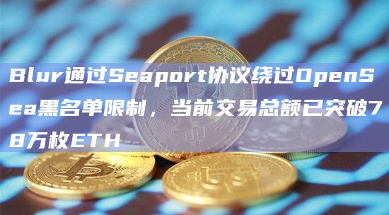 Blur通过Seaport协议绕过OpenSea黑名单限制,当前交易总额已突破78万枚ETH插图 Blur通过Seaport协议绕过OpenSea黑名单限制,当前交易总额已突破78万枚ETH