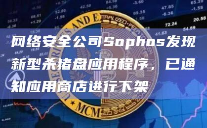 网络安全公司Sophos发现新型杀猪盘应用程序,已通知应用商店进行下架插图 网络安全公司Sophos发现新型杀猪盘应用程序,已通知应用商店进行下架