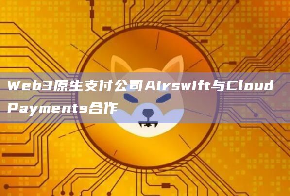 Web3原生支付公司Airswift与Cloud Payments合作