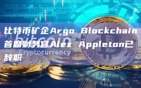 比特币矿企Argo Blockchain首席财务官Alex Appleton已辞职插图 比特币矿企Argo Blockchain首席财务官Alex Appleton已辞职