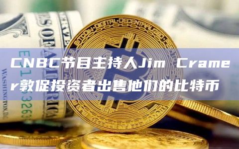 CNBC节目主持人Jim Cramer敦促投资者出售他们的比特币