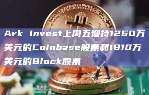 Ark Invest上周五增持1260万美元的Coinbase股票和1810万美元的Block股票插图 Ark Invest上周五增持1260万美元的Coinbase股票和1810万美元的Block股票