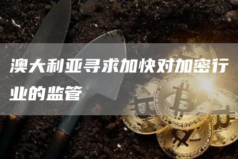 澳大利亚寻求加快对加密行业的监管插图 澳大利亚寻求加快对加密行业的监管