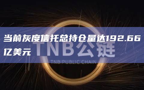 当前灰度信托总持仓量达192.66亿美元