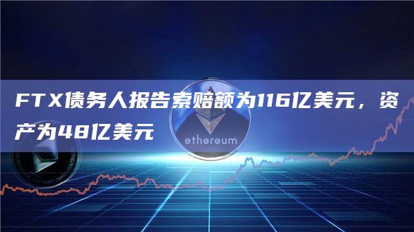 FTX债务人报告索赔额为116亿美元,资产为48亿美元插图 FTX债务人报告索赔额为116亿美元,资产为48亿美元