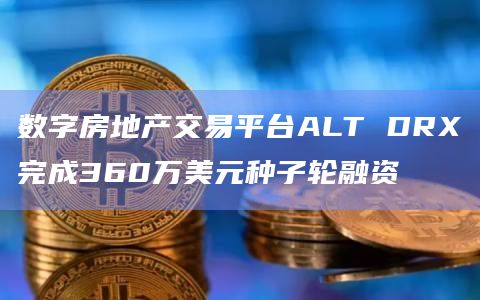 数字房地产交易平台ALT DRX完成360万美元种子轮融资插图 数字房地产交易平台ALT DRX完成360万美元种子轮融资