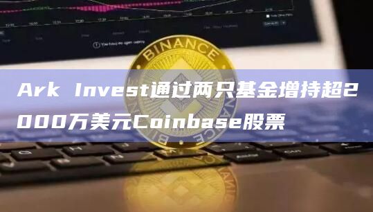 Ark Invest通过两只基金增持超2000万美元Coinbase股票插图 Ark Invest通过两只基金增持超2000万美元Coinbase股票
