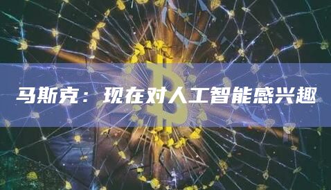 马斯克：现在对人工智能感兴趣