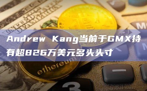 Andrew Kang当前于GMX持有超826万美元多头头寸插图 Andrew Kang当前于GMX持有超826万美元多头头寸