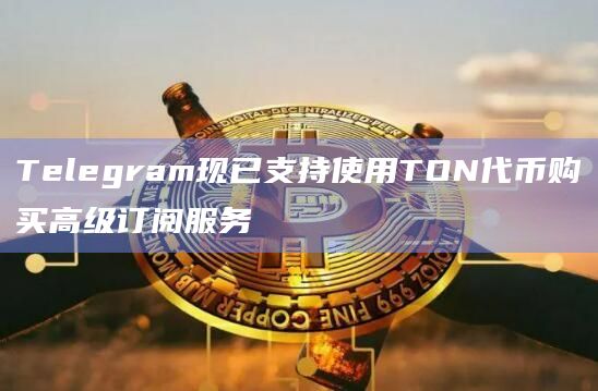 Telegram现已支持使用TON代币购买高级订阅服务
