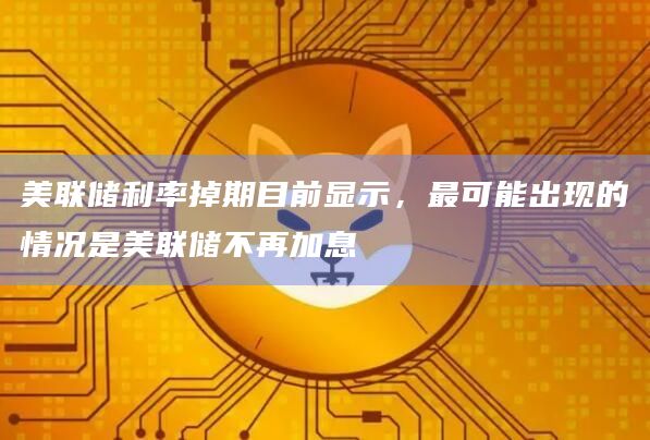 美联储利率掉期目前显示，最可能出现的情况是美联储不再加息