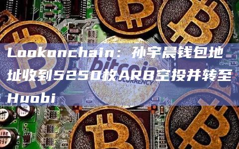 Lookonchain：孙宇晨钱包地址收到5250枚ARB空投并转至Huobi