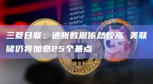 三菱日联:通胀数据依然较高 美联储仍将加息25个基点插图 三菱日联:通胀数据依然较高 美联储仍将加息25个基点