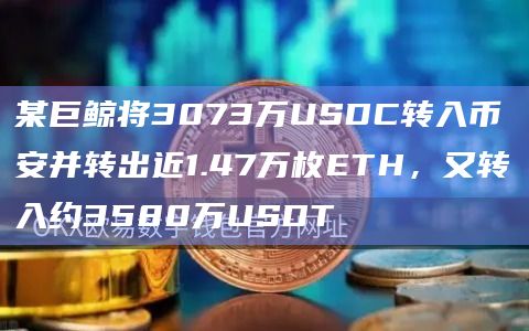 某巨鲸将3073万USDC转入币安并转出近1.47万枚ETH，又转入约3580万USDT