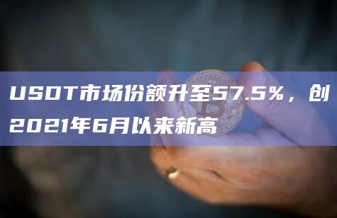 USDT市场份额升至57.5%,创2021年6月以来新高插图 USDT市场份额升至57.5%,创2021年6月以来新高