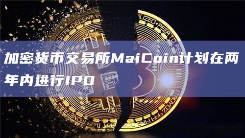 加密货币交易所MaiCoin计划在两年内进行IPO插图 加密货币交易所MaiCoin计划在两年内进行IPO