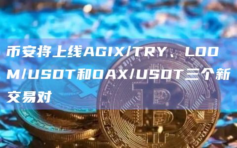 币安将上线AGIX/TRY、LOOM/USDT和OAX/USDT三个新交易对