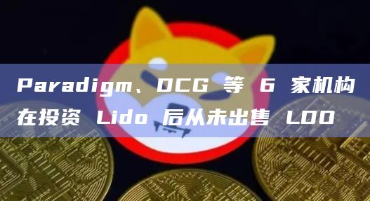 Paradigm、DCG 等 6 家机构在投资 Lido 后从未出售 LDO插图 Paradigm、DCG 等 6 家机构在投资 Lido 后从未出售 LDO
