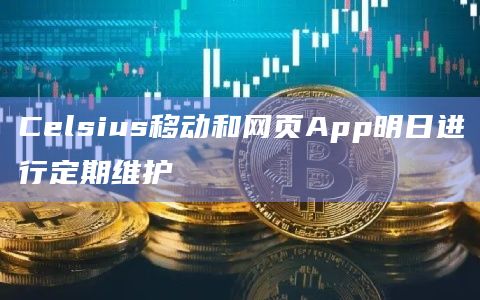 Celsius移动和网页App明日进行定期维护