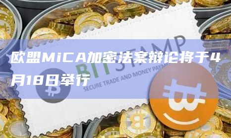 欧盟MiCA加密法案辩论将于4月18日举行