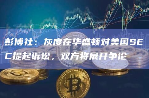 彭博社:灰度在华盛顿对美国SEC提起诉讼,双方将展开争论插图 彭博社:灰度在华盛顿对美国SEC提起诉讼,双方将展开争论