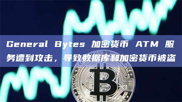 General Bytes 加密货币 ATM 服务遭到攻击，导致数据库和加密货币被盗