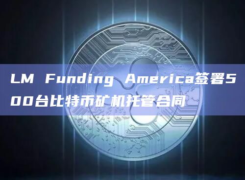 LM Funding America签署500台比特币矿机托管合同插图 LM Funding America签署500台比特币矿机托管合同