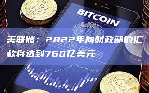 美联储：2022年向财政部的汇款将达到760亿美元