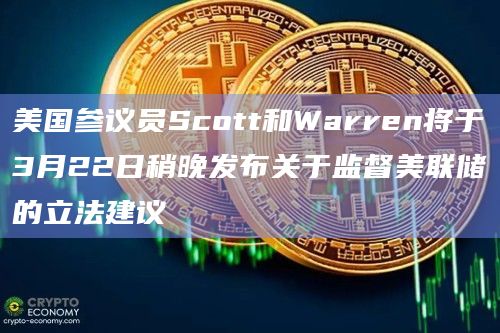美国参议员Scott和Warren将于3月22日稍晚发布关于监督美联储的立法建议