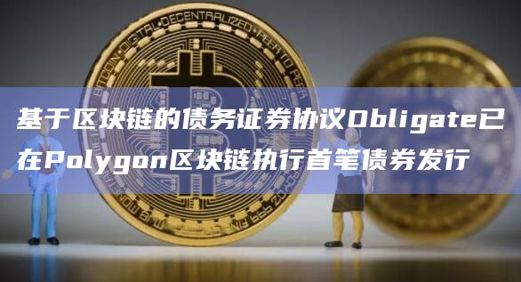 基于区块链的债务证券协议Obligate已在Polygon区块链执行首笔债券发行插图 基于区块链的债务证券协议Obligate已在Polygon区块链执行首笔债券发行