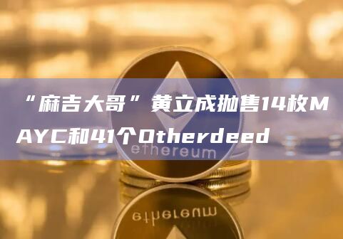 “麻吉大哥”黄立成抛售14枚MAYC和41个Otherdeed插图 “麻吉大哥”黄立成抛售14枚MAYC和41个Otherdeed