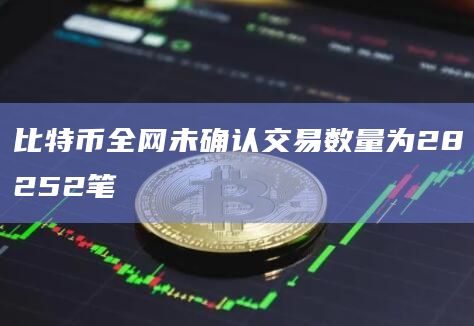 比特币全网未确认交易数量为28252笔