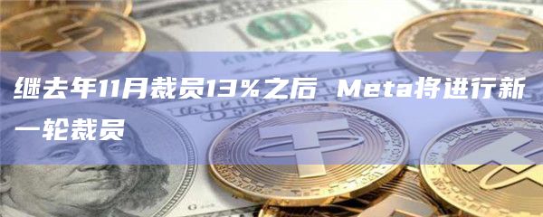 继去年11月裁员13%之后 Meta将进行新一轮裁员